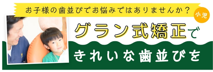 お子様の歯並びでお悩みではありませんか？小児 グラン式矯正できれいな歯並びを